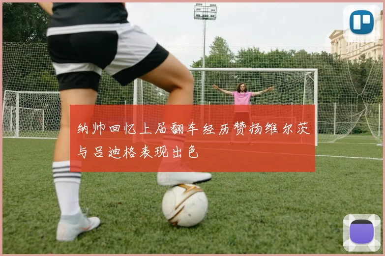 纳帅回忆上届翻车经历赞扬维尔茨与吕迪格表现出色