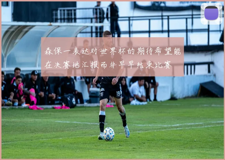 森保一表达对世界杯的期待希望能在决赛地汇报而非早早结束比赛