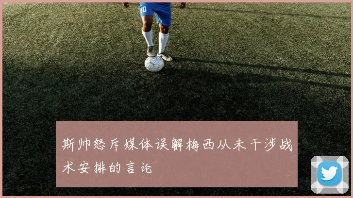 斯帅怒斥媒体误解梅西从未干涉战术安排的言论