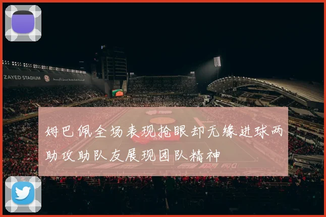 姆巴佩全场表现抢眼却无缘进球两助攻助队友展现团队精神