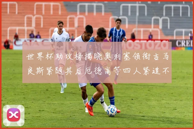 世界杯助攻榜揭晓奥利塞领衔吉马良斯紧随其后厄德高等四人紧追不舍