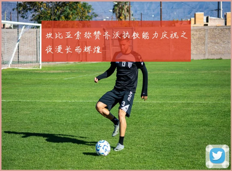 坎比亚索称赞齐沃执教能力庆祝之夜漫长而辉煌