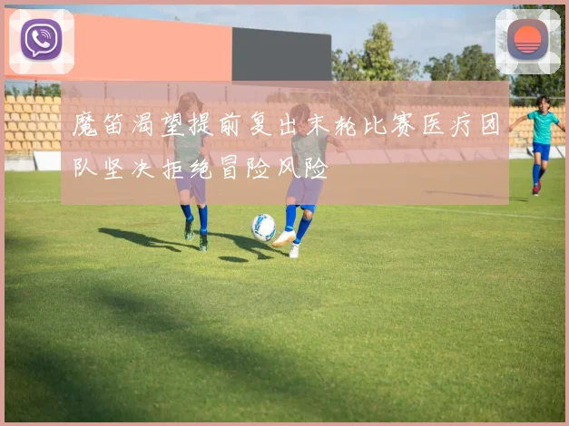 魔笛渴望提前复出末轮比赛医疗团队坚决拒绝冒险风险