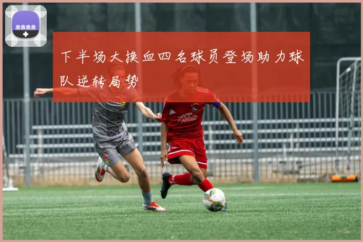 下半场大换血四名球员登场助力球队逆转局势