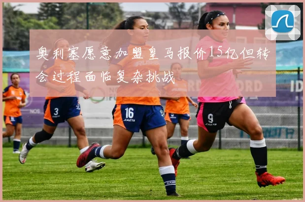 奥利塞愿意加盟皇马报价15亿但转会过程面临复杂挑战