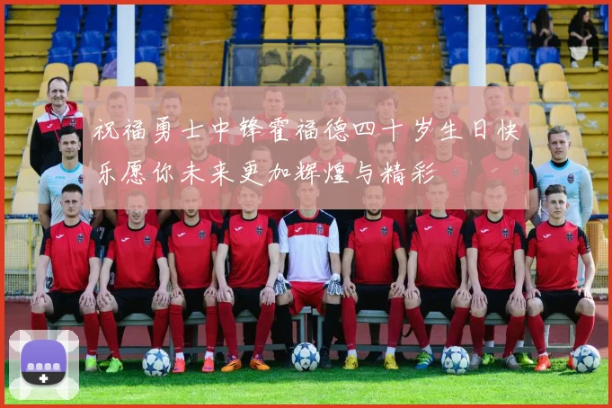 祝福勇士中锋霍福德四十岁生日快乐愿你未来更加辉煌与精彩
