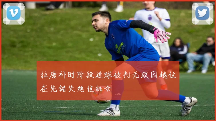 拉唐补时阶段进球被判无效因越位在先错失绝佳机会