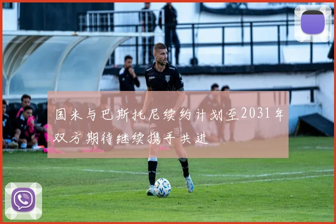 国米与巴斯托尼续约计划至2031年双方期待继续携手共进