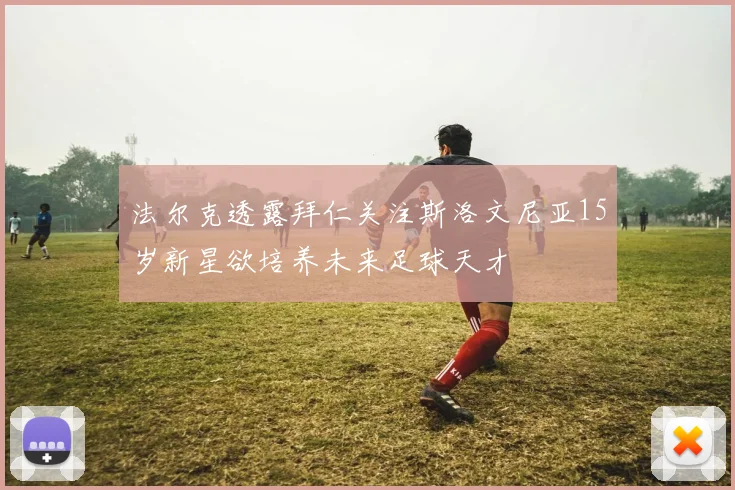 法尔克透露拜仁关注斯洛文尼亚15岁新星欲培养未来足球天才