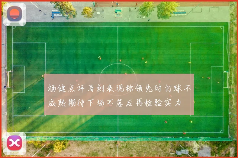 杨健点评马刺表现称领先时打球不成熟期待下场不落后再检验实力