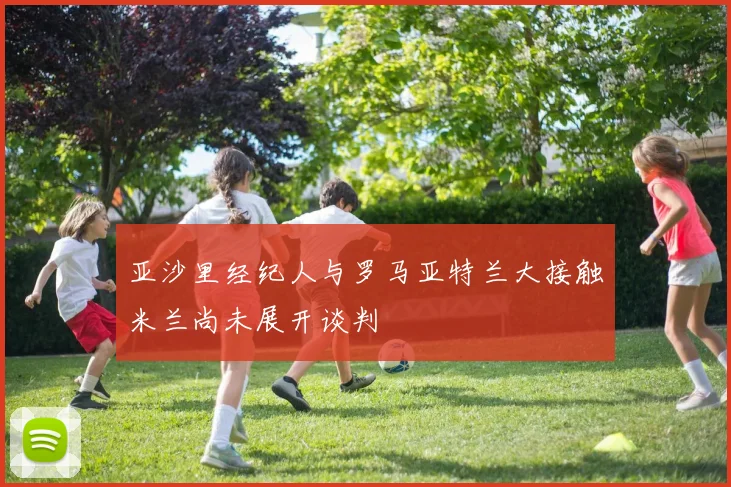 亚沙里经纪人与罗马亚特兰大接触米兰尚未展开谈判