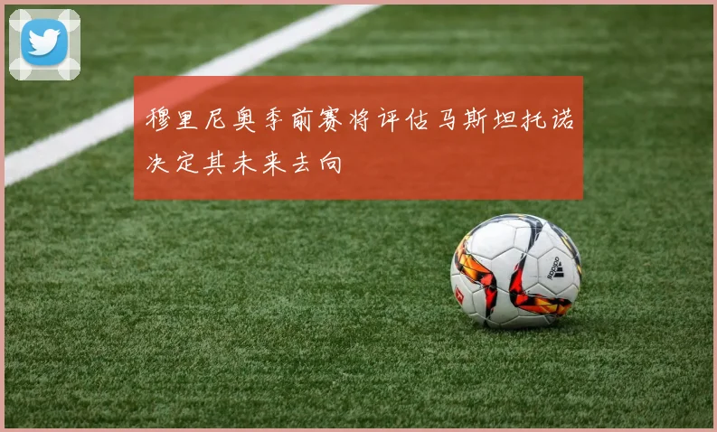 穆里尼奥季前赛将评估马斯坦托诺决定其未来去向