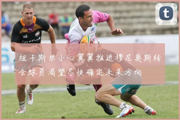 纽卡斯尔小心翼翼推进穆尼奥斯转会球员渴望尽快确定未来方向
