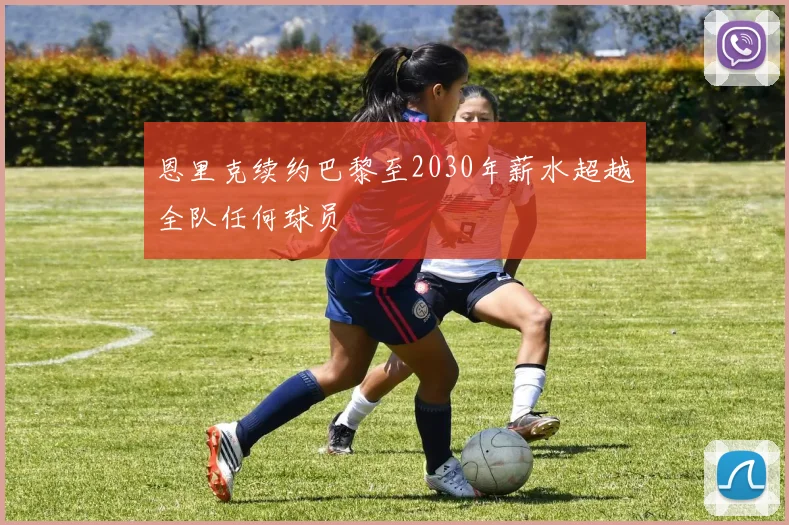 恩里克续约巴黎至2030年薪水超越全队任何球员