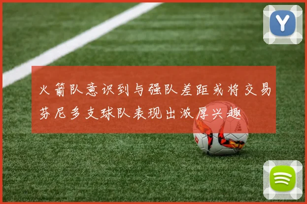 火箭队意识到与强队差距或将交易芬尼多支球队表现出浓厚兴趣