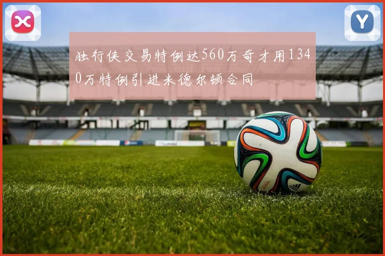 独行侠交易特例达560万奇才用1340万特例引进米德尔顿合同