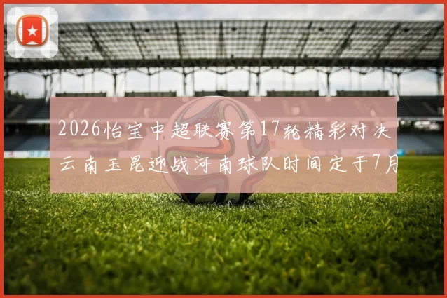2026怡宝中超联赛第17轮精彩对决云南玉昆迎战河南球队时间定于7月3日晚上20点