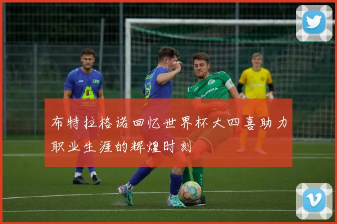 布特拉格诺回忆世界杯大四喜助力职业生涯的辉煌时刻