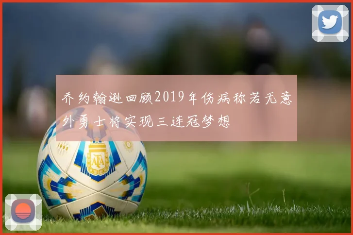 乔约翰逊回顾2019年伤病称若无意外勇士将实现三连冠梦想