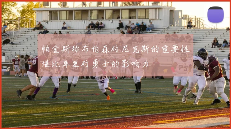 帕金斯称布伦森对尼克斯的重要性堪比库里对勇士的影响力