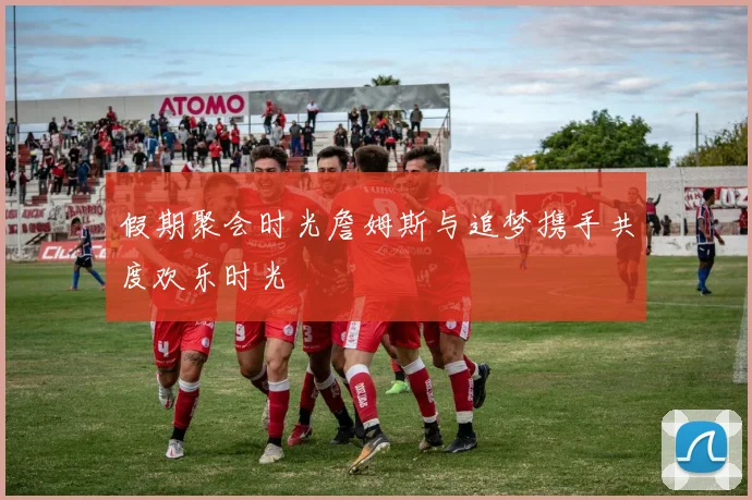 假期聚会时光詹姆斯与追梦携手共度欢乐时光