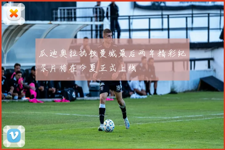 瓜迪奥拉执教曼城最后两年精彩纪录片将在今夏正式上线
