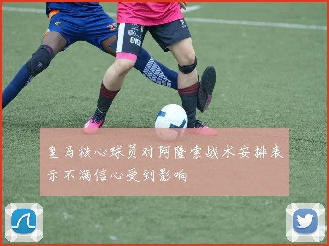皇马核心球员对阿隆索战术安排表示不满信心受到影响