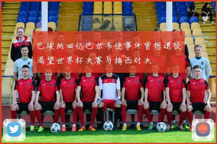 巴埃纳回忆巴尔韦德事件曾想退役渴望世界杯决赛与梅西对决