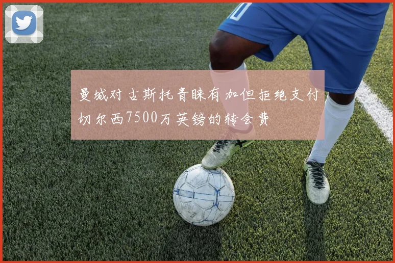 曼城对古斯托青睐有加但拒绝支付切尔西7500万英镑的转会费