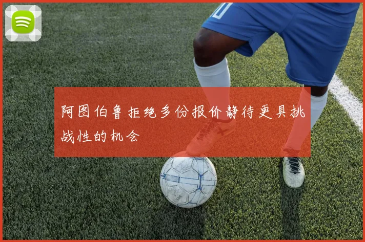 阿图伯鲁拒绝多份报价静待更具挑战性的机会
