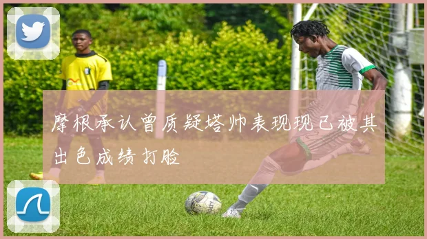 摩根承认曾质疑塔帅表现现已被其出色成绩打脸