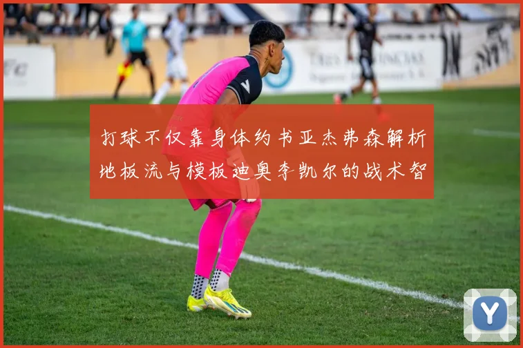 打球不仅靠身体约书亚杰弗森解析地板流与模板迪奥李凯尔的战术智慧