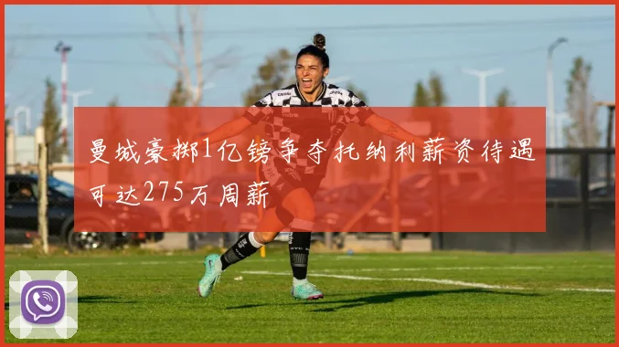 曼城豪掷1亿镑争夺托纳利薪资待遇可达275万周薪