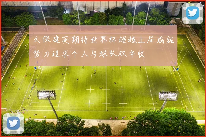 久保建英期待世界杯超越上届成就努力追求个人与球队双丰收